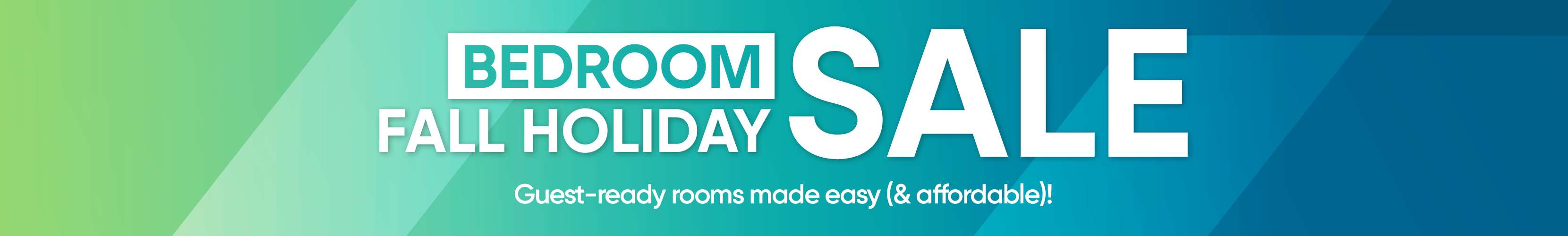 BEDROOM FALL HOLIDAY SALE. Guest-ready rooms made easy (& affordable)!
