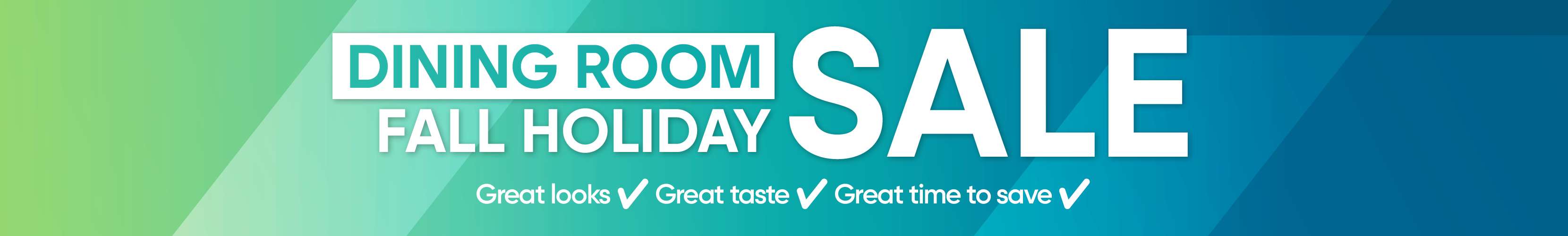 DINING ROOM FALL HOLIDAY SALE. Great looks, great taste, great time to save.
