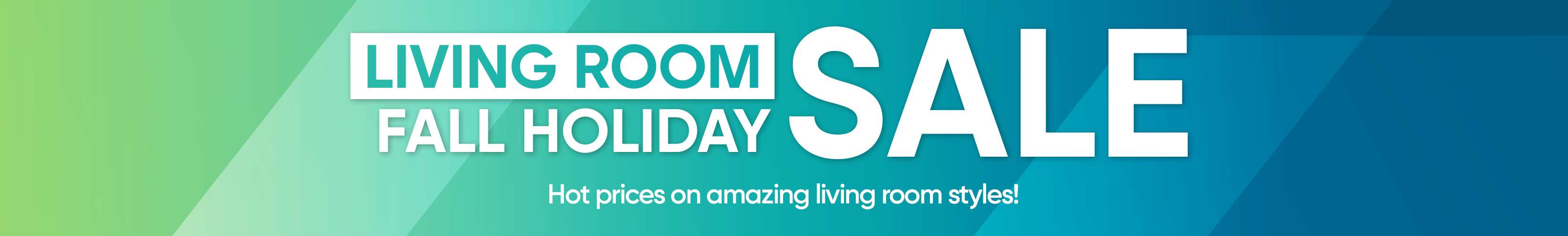 LIVING ROOM FALL HOLIDAY SALE. Hot prices on amazing living room styles!
