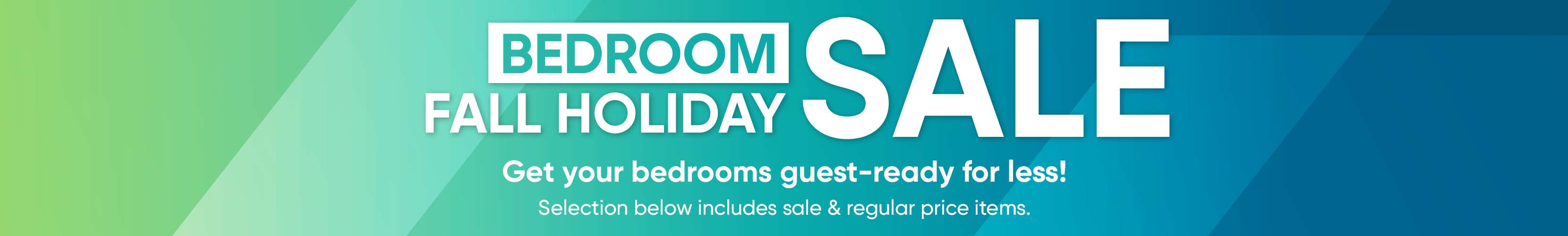 BEDROOM FALL HOLIDAY SALE. Get your bedrooms guest-ready for less!
