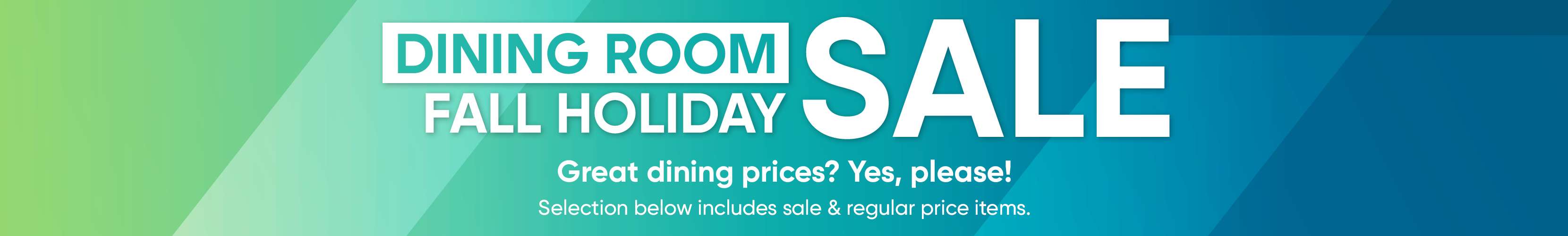 DINING ROOM FALL HOLIDAY SALE. Great dining prices? Yes, please! Selection below includes sale & regular price items.
