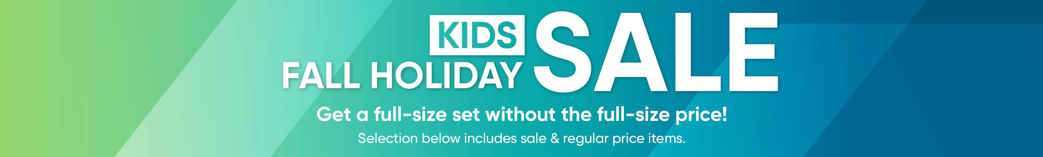 KIDS SALE FALL HOLIDAY. Get a full-size set without the full-size price!