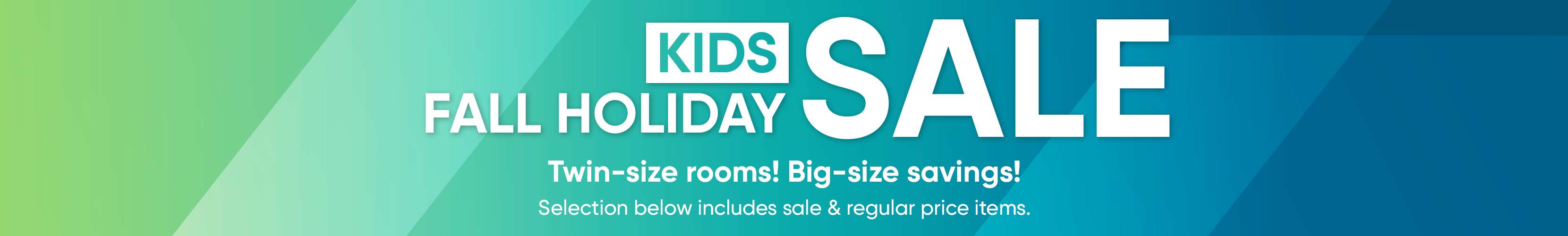 KIDS SALE FALL HOLIDAY. Twin-size rooms! Big-size savings!
