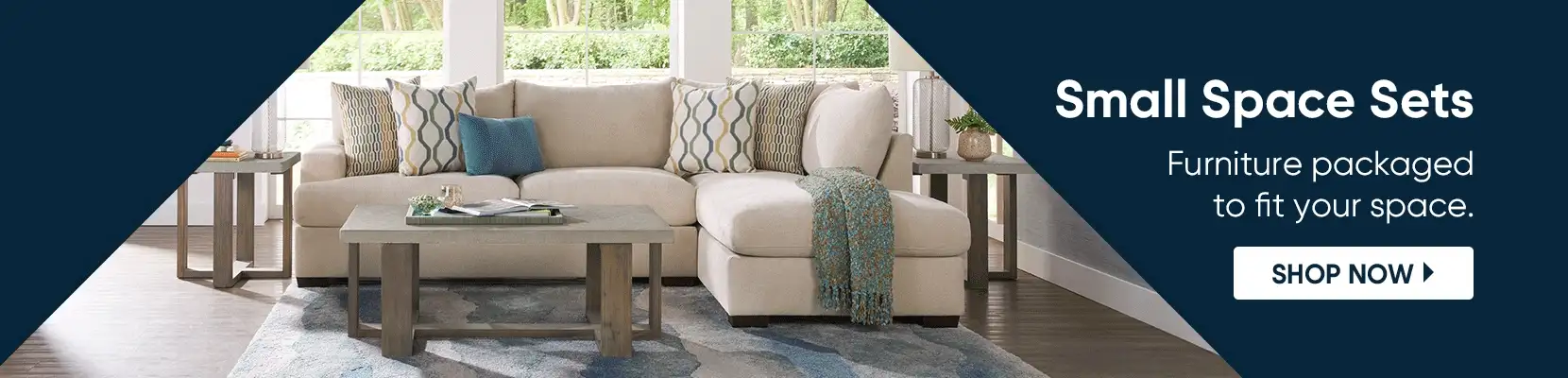 Small Space Sets. Furniture packaged to fit your space. Shop Now.
