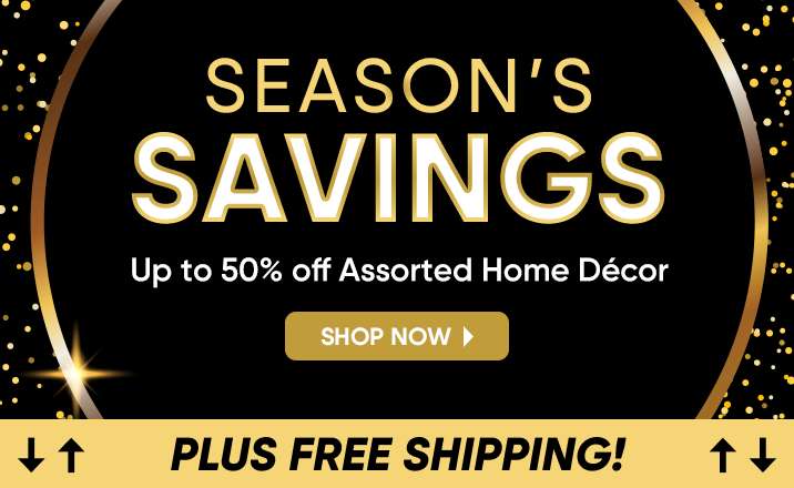 SEASON'S SAVINGS. Up to 50% off Assorted Home Décor. Plus free shipping!