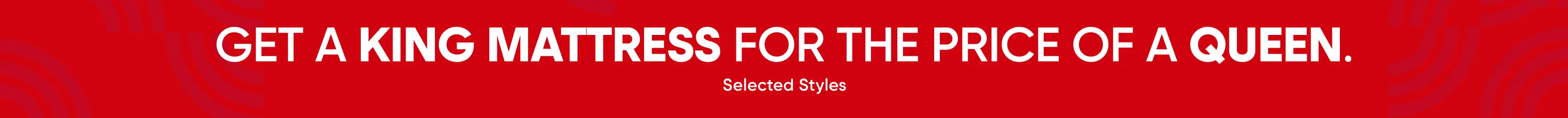 GET A KING MATTRESS FOR THE PRICE OF A QUEEN. Selected Styles.