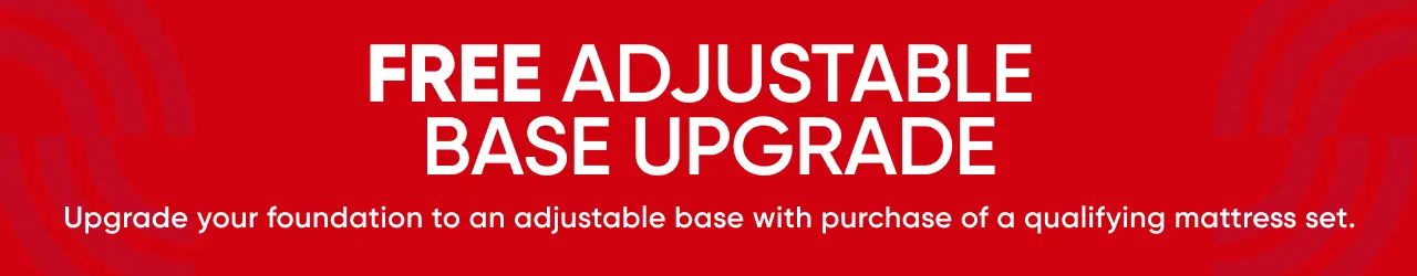 FREE ADJUSTABLE BASE UPGRADE. Upgrade your foundation to an adjustable base with purchase of a qualifying mattress set.