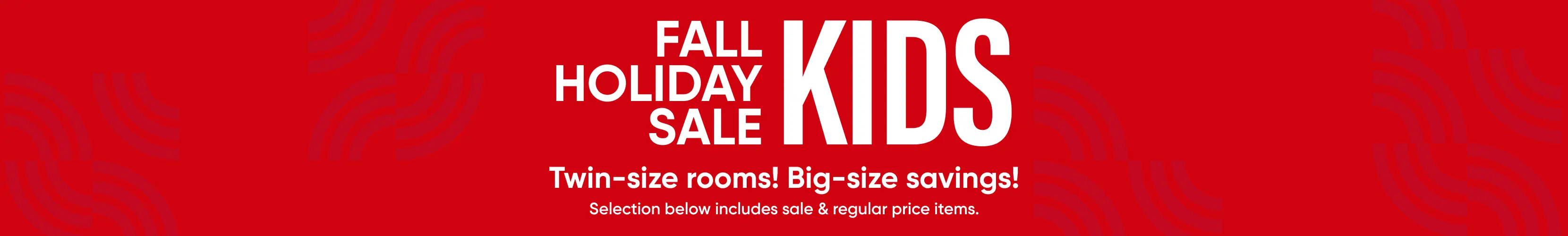 Fall Holiday Sale Kids: Twin-size rooms! Big-size savings! Selection below includes sale & regular price items.