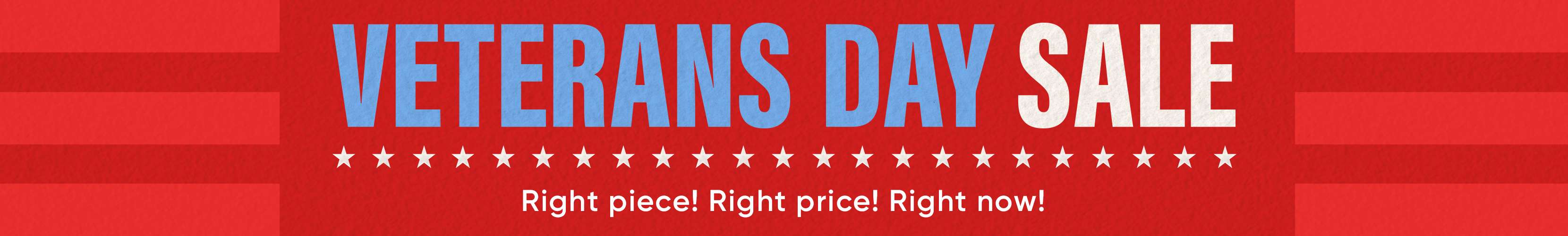 VETERANS DAY SALE. Right piece! Right price! Right now!