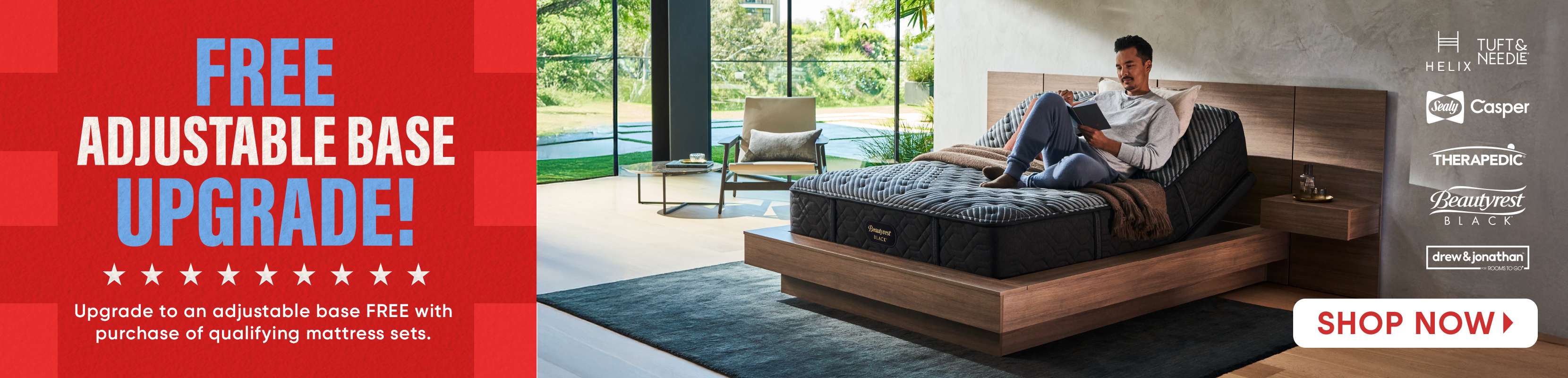 FREE ADJUSTABLE BASE UPGRADE! Upgrade to an adjustable base FREE with purchase of qualifying mattress sets. Shop Now.