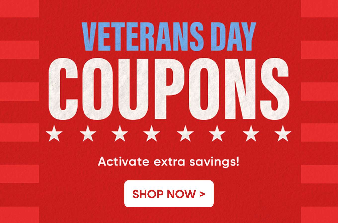 Veterans Day Coupons. Activate extra savings! Shop Now >