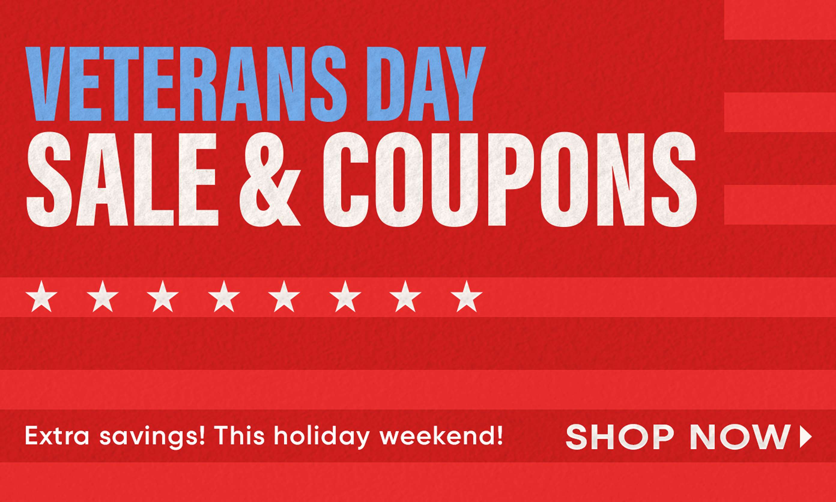 VETERANS DAY SALE & COUPONS. Extra savings! This holiday weekend! SHOP NOW