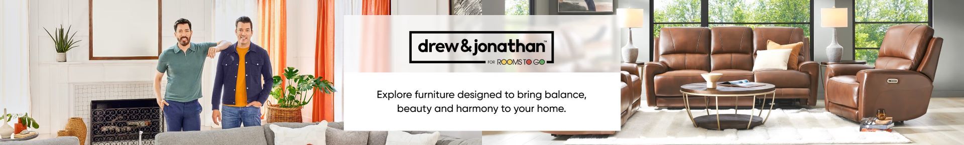 drew & jonathan for Rooms To Go. Explore furniture designed to bring balance, beauty, and harmony to your home.