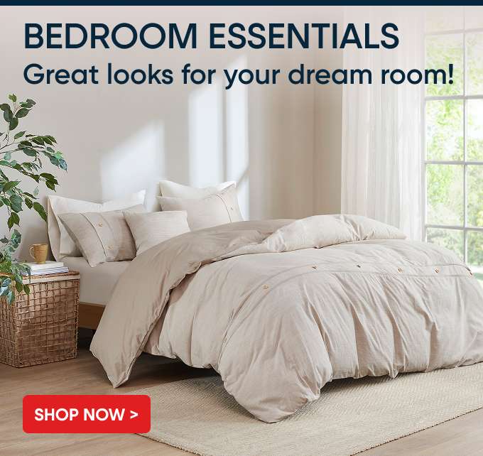 BEDROOM ESSENTIALS. Great looks for your dream room! Shop Now >
