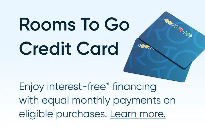 Rooms To Go Credit Card: Enjoy interest-free financing with equal monthly payments on eligible purchases. Learn more.