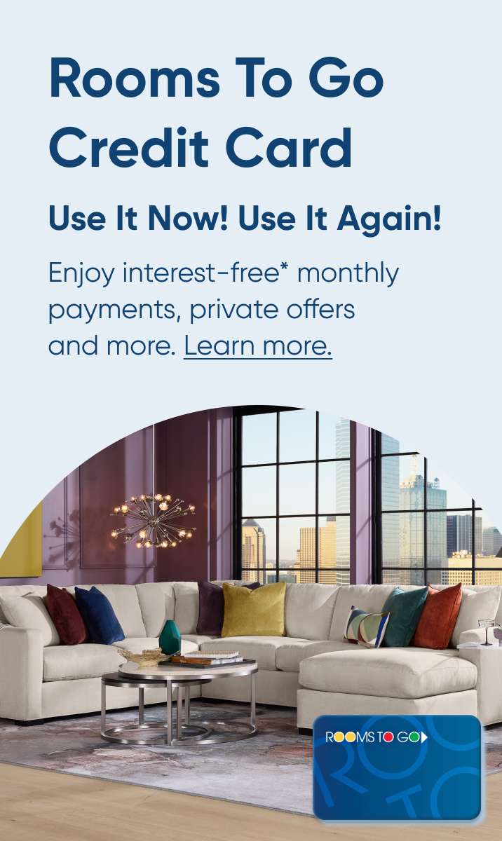 Rooms To Go Credit Card. Use It Now! Use It Again! Enjoy interest-free monthly payments, private offers and more. Learn more.

