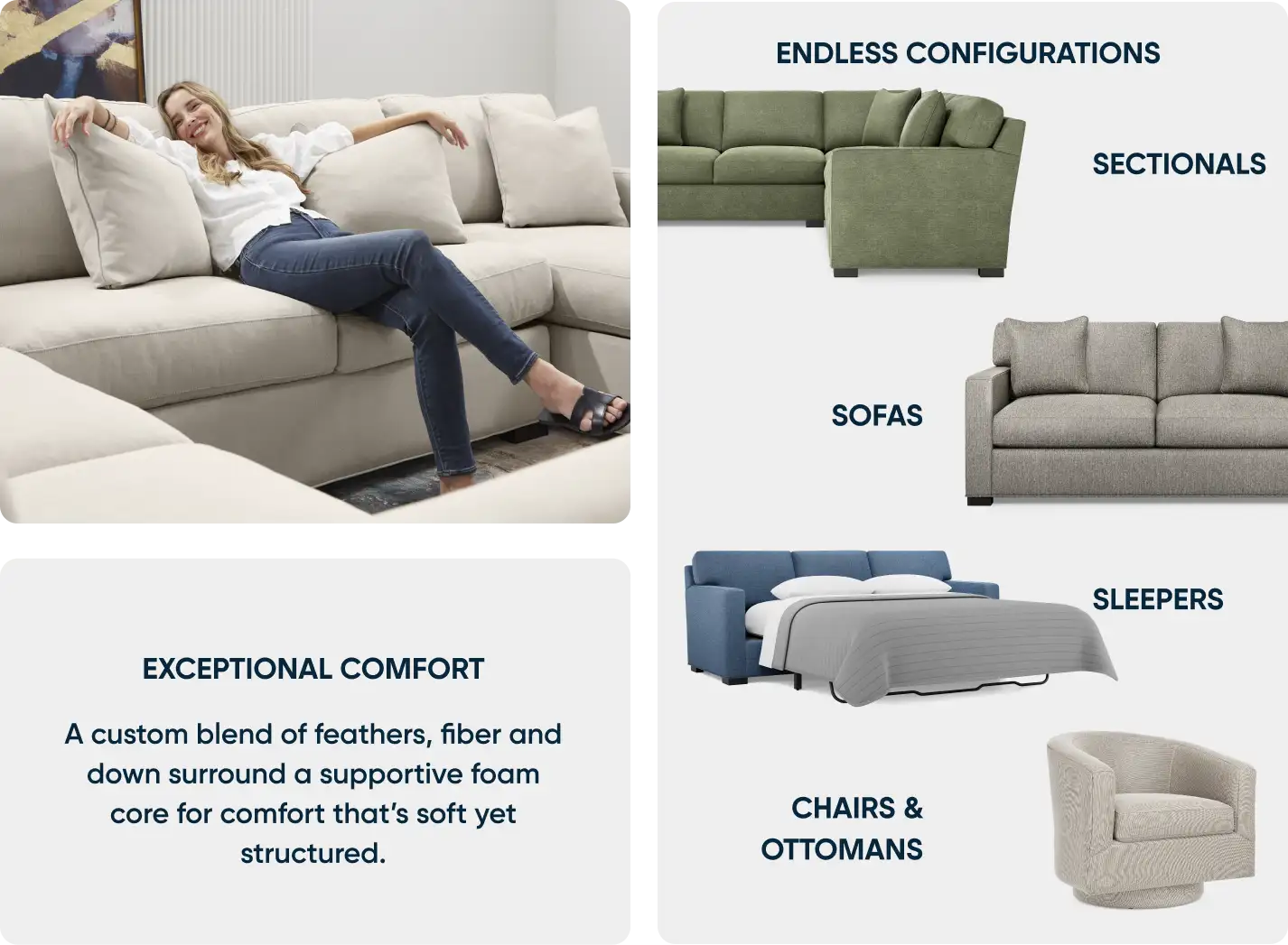 ENDLESS CONFIGURATIONS. SECTIONALS. SOFAS. SLEEPERS. CHAIRS & OTTOMANS. EXCEPTIONAL COMFORT.
