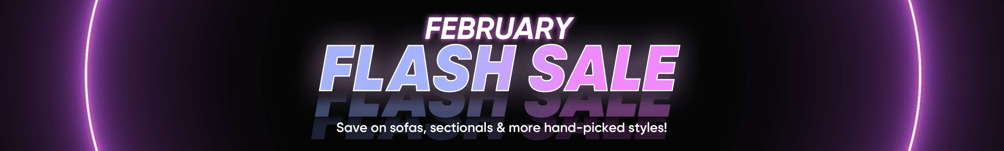 FEBRUARY FLASH SALE. Save on sofas, sectionals & more hand-picked styles!
