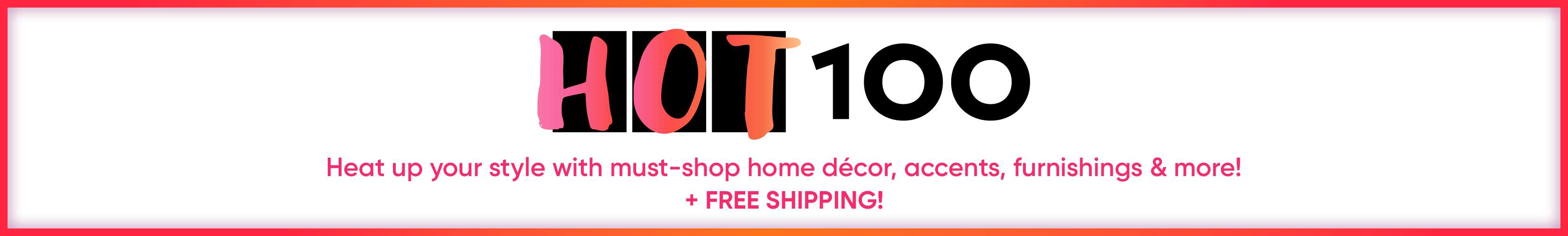 HOT 100. Heat up your style with must-shop home décor, accents, furnishings & more! + FREE SHIPPING!
