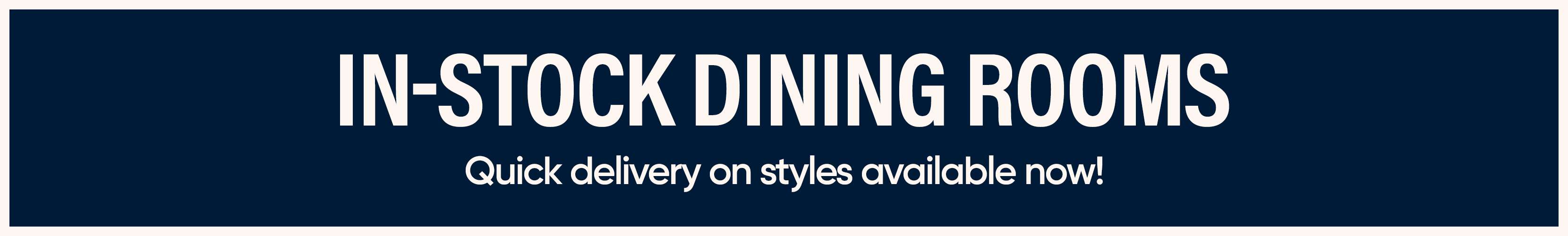 IN-STOCK DINING ROOMS. Quick delivery on styles available now!
