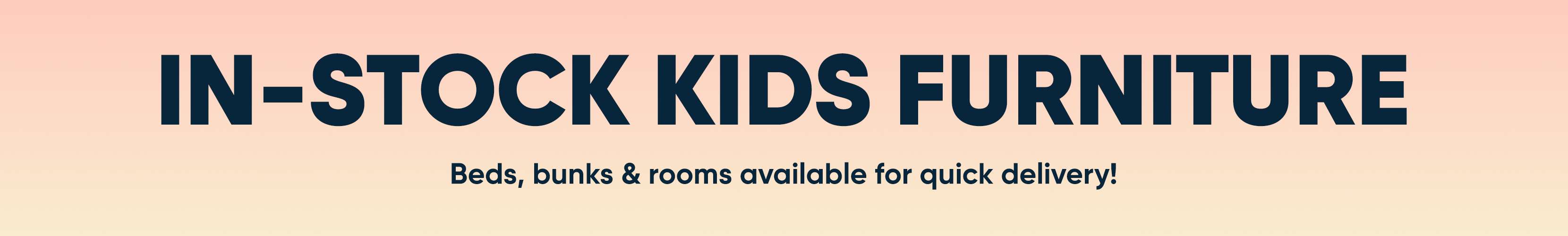 IN-STOCK KIDS FURNITURE. Beds, bunks & rooms available for quick delivery!
