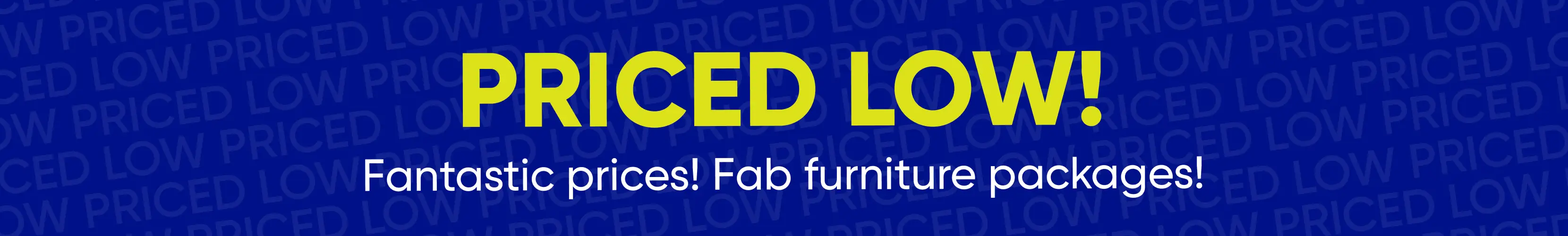 PRICED LOW! Fantastic prices! Fab furniture packages! A promotional banner with yellow text on a blue background.