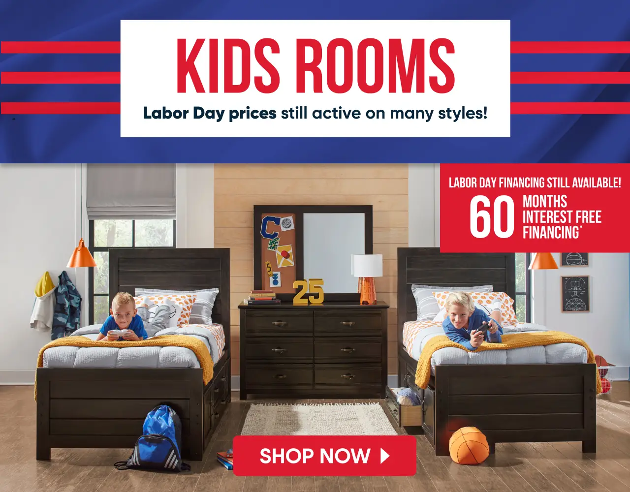 KIDS ROOMS: Labor Day prices still active on many styles! 60 months interest free financing. Shop now.