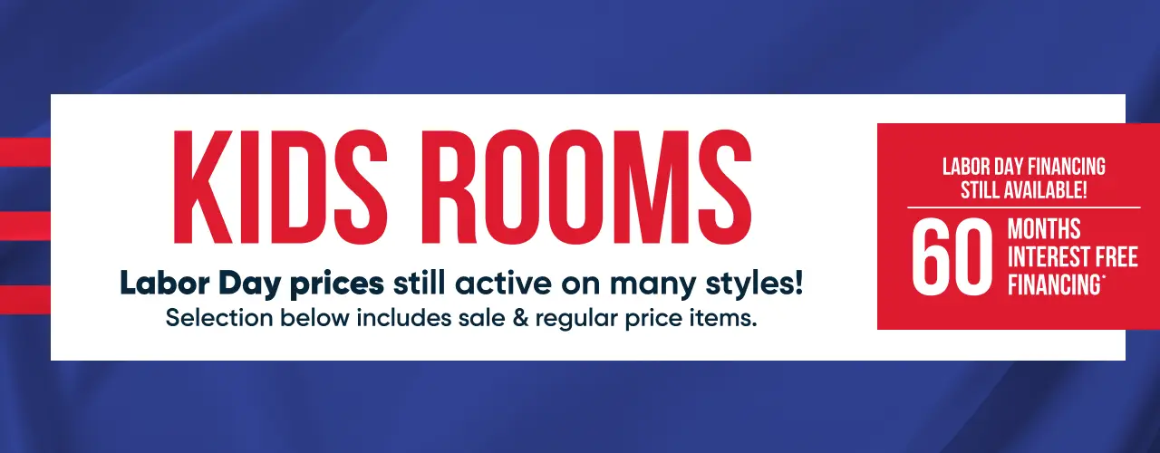 KIDS ROOMS: Labor Day prices still active on many styles! 60 months interest free financing available.