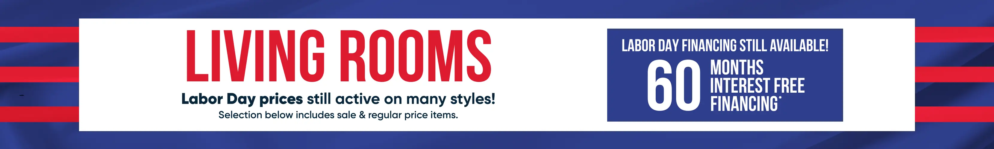 LIVING ROOMS: Labor Day prices still active! 60 months interest free financing available.