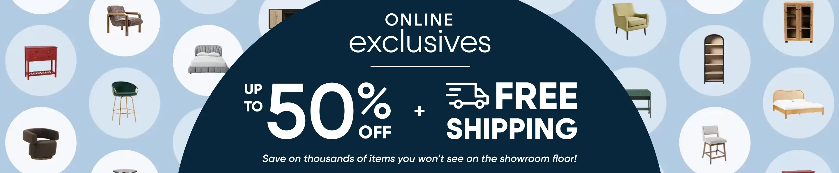 Online Exclusives: Up to 50% off plus free shipping on furniture items not found on the showroom floor.