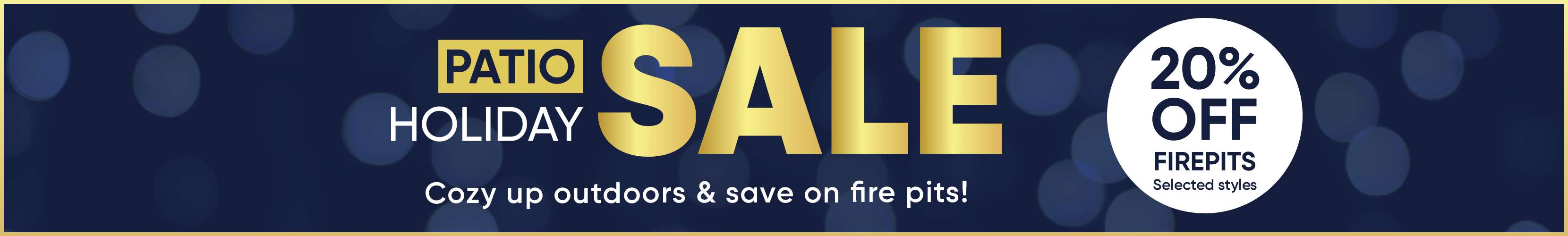 PATIO HOLIDAY SALE. 20% OFF FIREPITS. Cozy up outdoors & save on fire pits!
