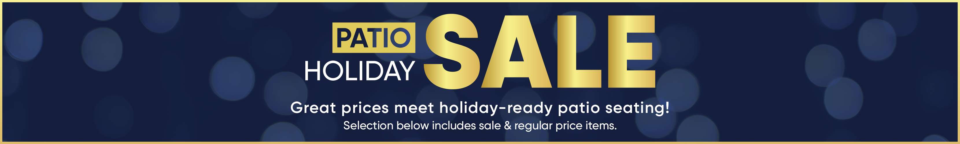 PATIO HOLIDAY SALE. Great prices meet holiday-ready patio seating! Selection below includes sale & regular price items.