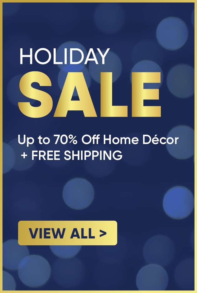 HOLIDAY SALE. Up to 70% Off Home Décor + FREE SHIPPING. View All >
