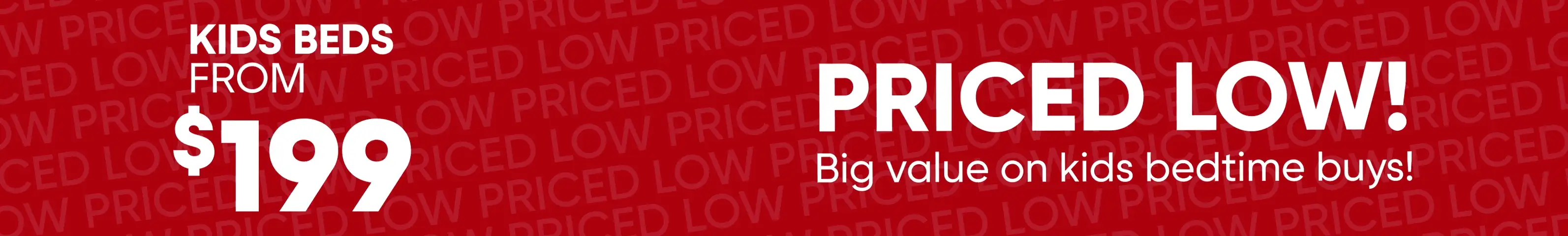 Kids beds from $199. Priced low! Big value on kids bedtime buys!
