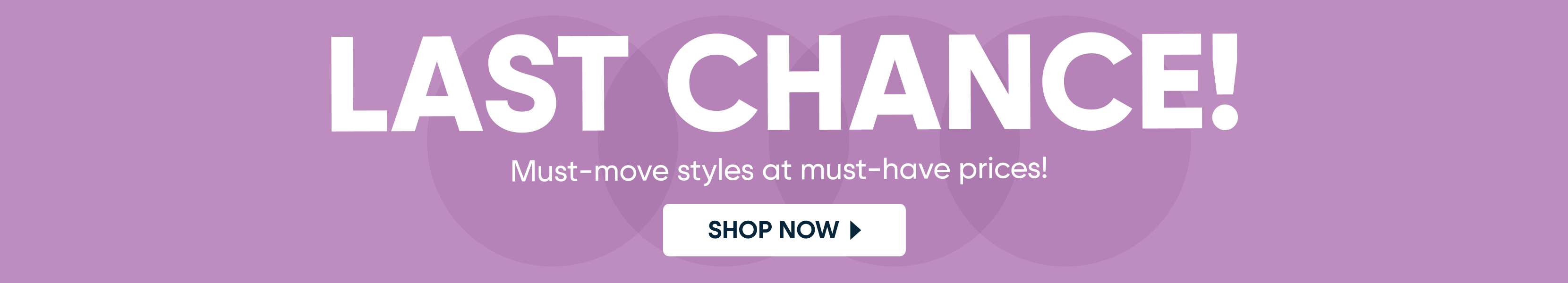 LAST CHANCE! Must-move styles at must-have prices! SHOP NOW
