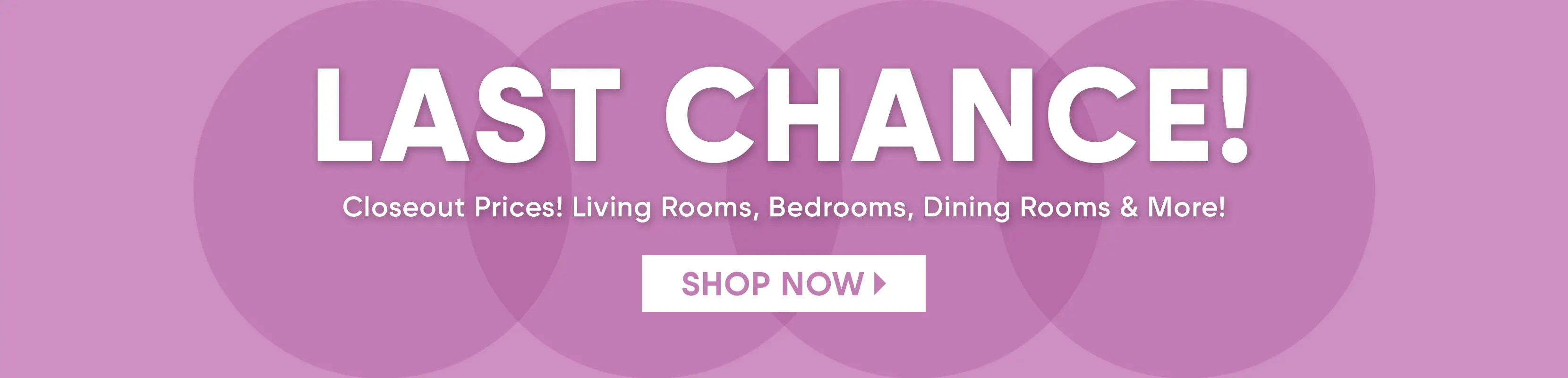 last chance! living rooms, bedrooms, dining rooms & more. amazing savings. limited quantities. shop now.