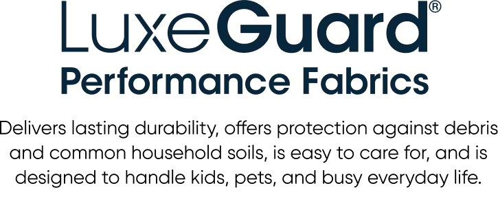 LuxeGuard Performance Fabrics: Delivers lasting durability, protects against soils, and is easy to care for.