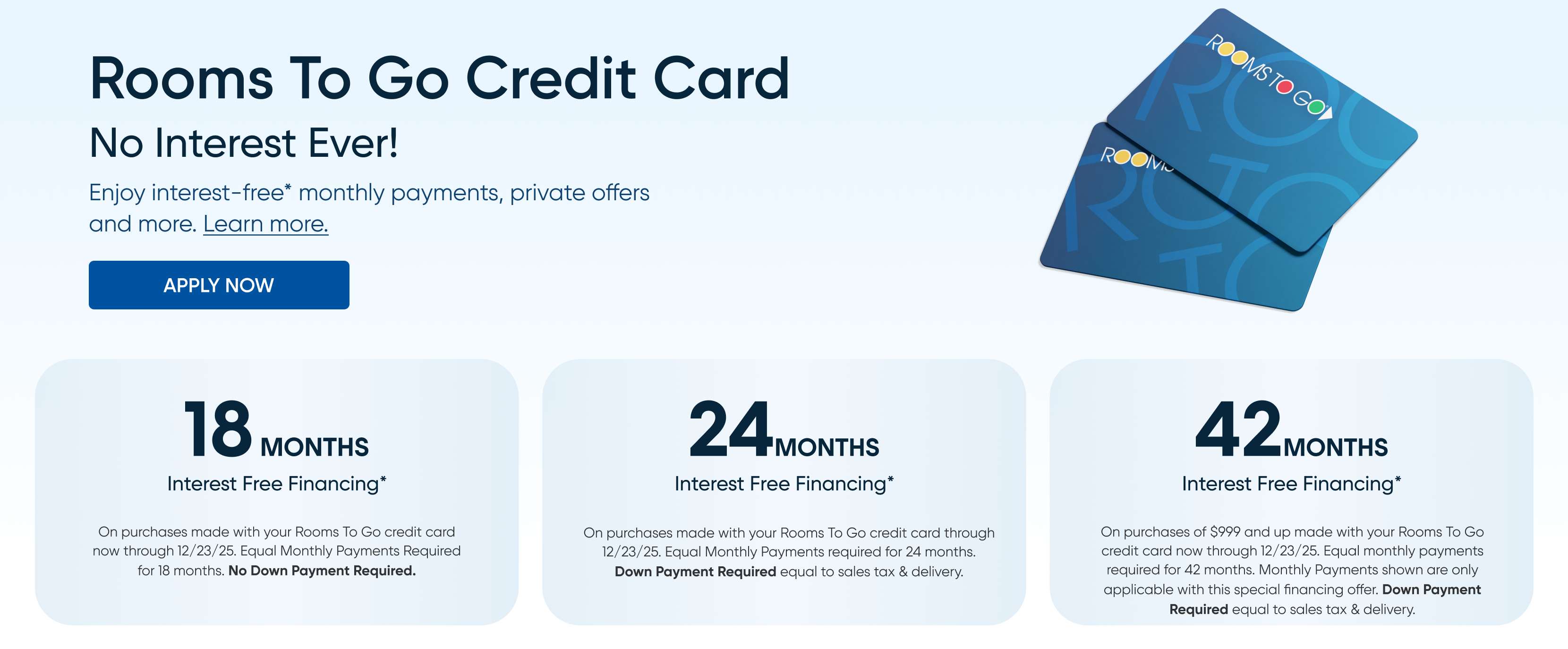 Rooms To Go Credit Card: No Interest Ever! Apply now. 18, 24, and 42 months interest-free financing options.
