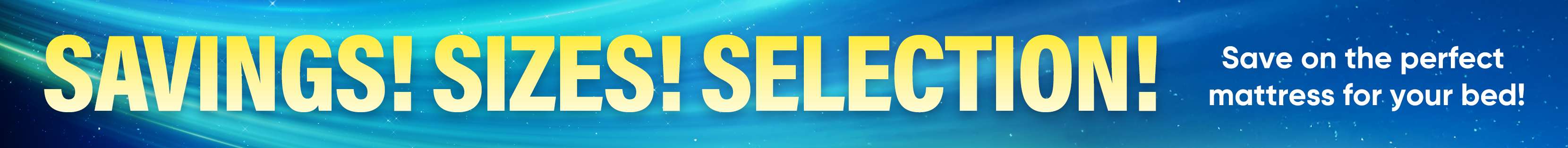 SAVINGS! SIZES! SELECTION! Save on the perfect mattress for your bed!