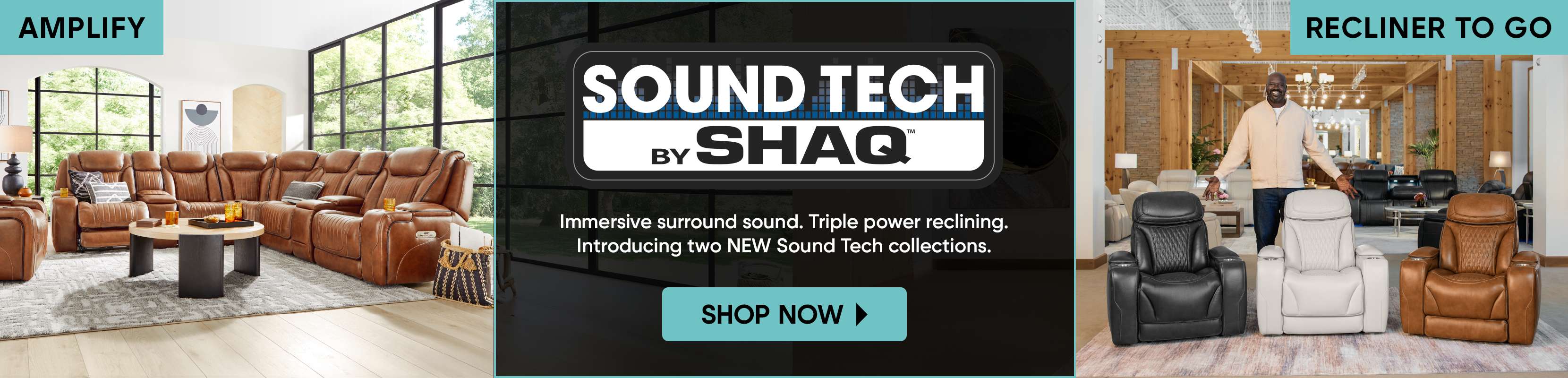 AMPLIFY SOUND TECH BY SHAQ. Immersive surround sound. Triple power reclining. Introducing two NEW Sound Tech collections. SHOP NOW. RECLINER TO GO.