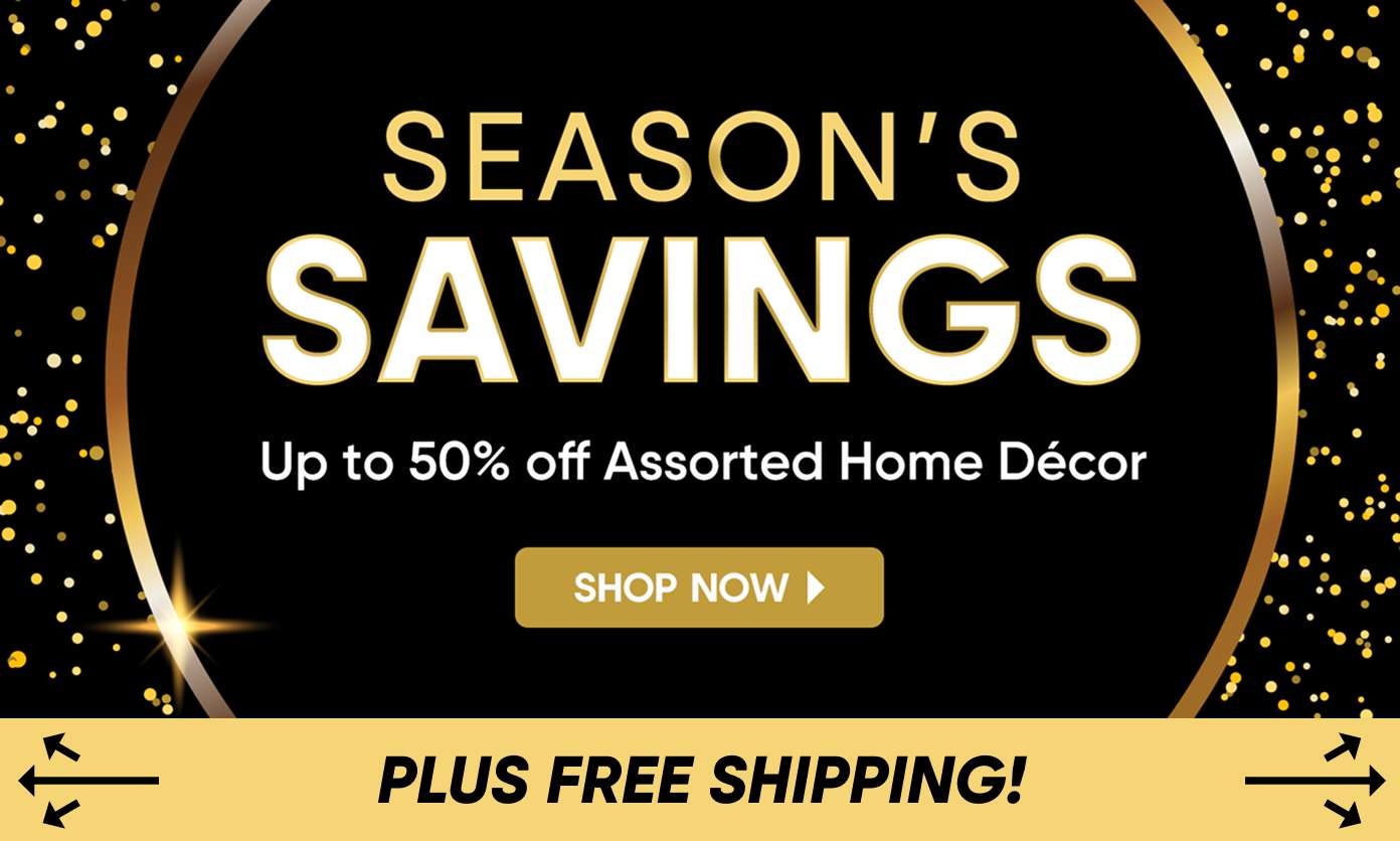 SEASON'S SAVINGS. Up to 50% off Assorted Home Décor. Plus free shipping.