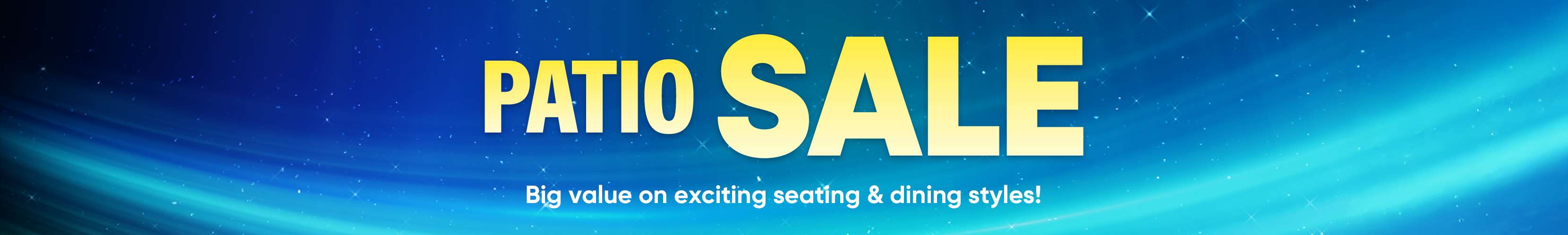 PATIO SALE. Big value on exciting seating & dining styles!
