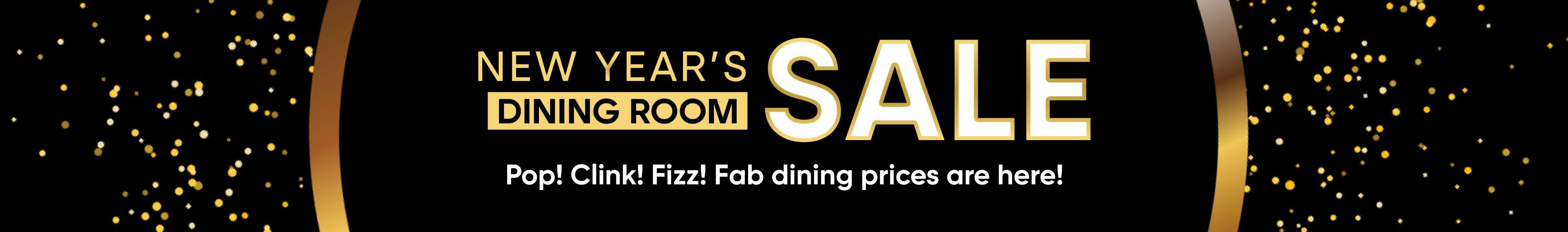 New Year's Dining Room Sale. Pop! Clink! Fizz! Fab dining prices are here!
