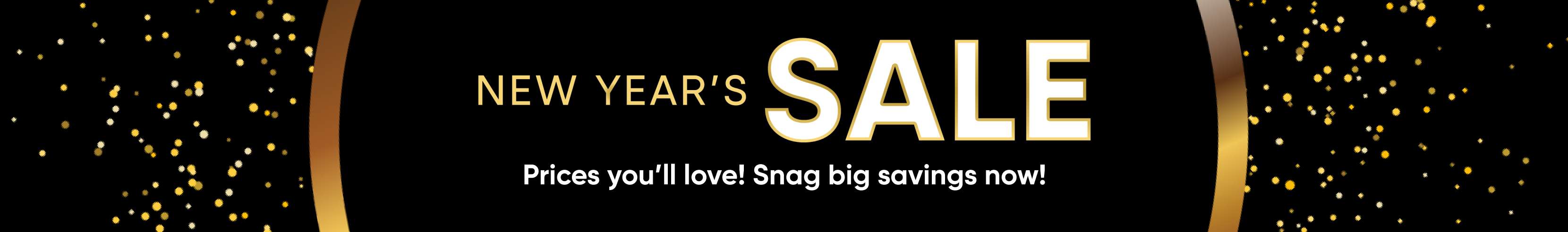 New Year's SALE. Prices you'll love! Snag big savings now!
