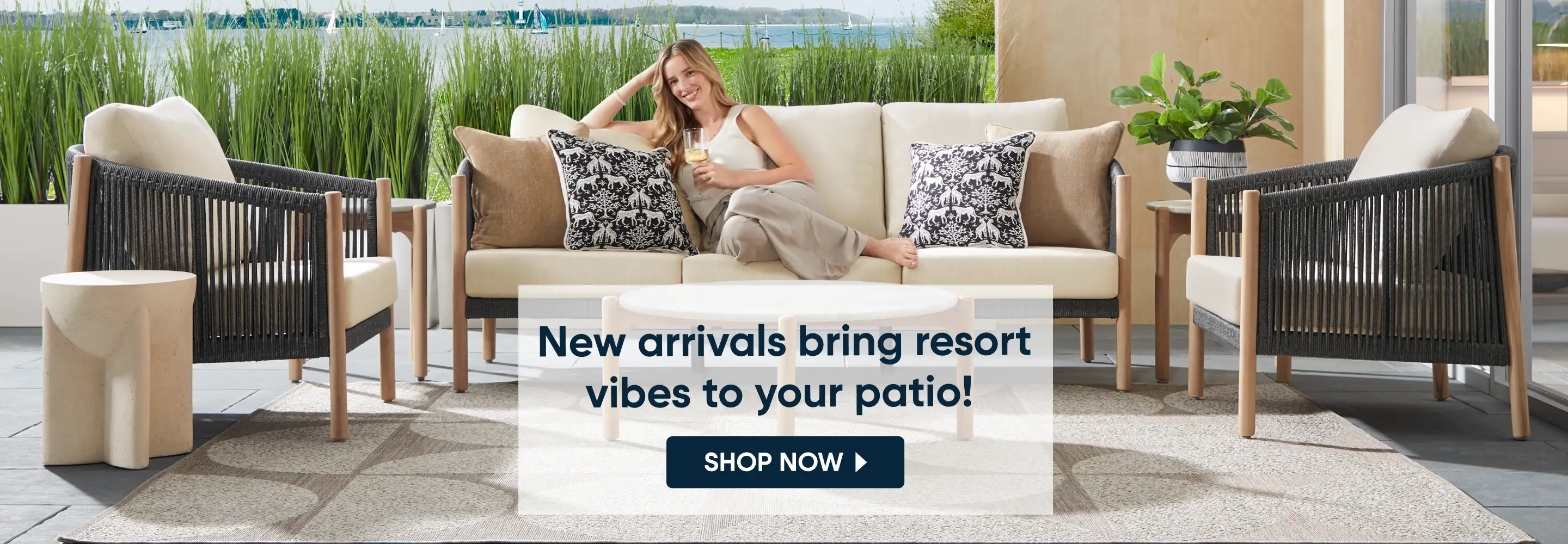 New arrivals bring resort vibes to your patio! Shop Now

