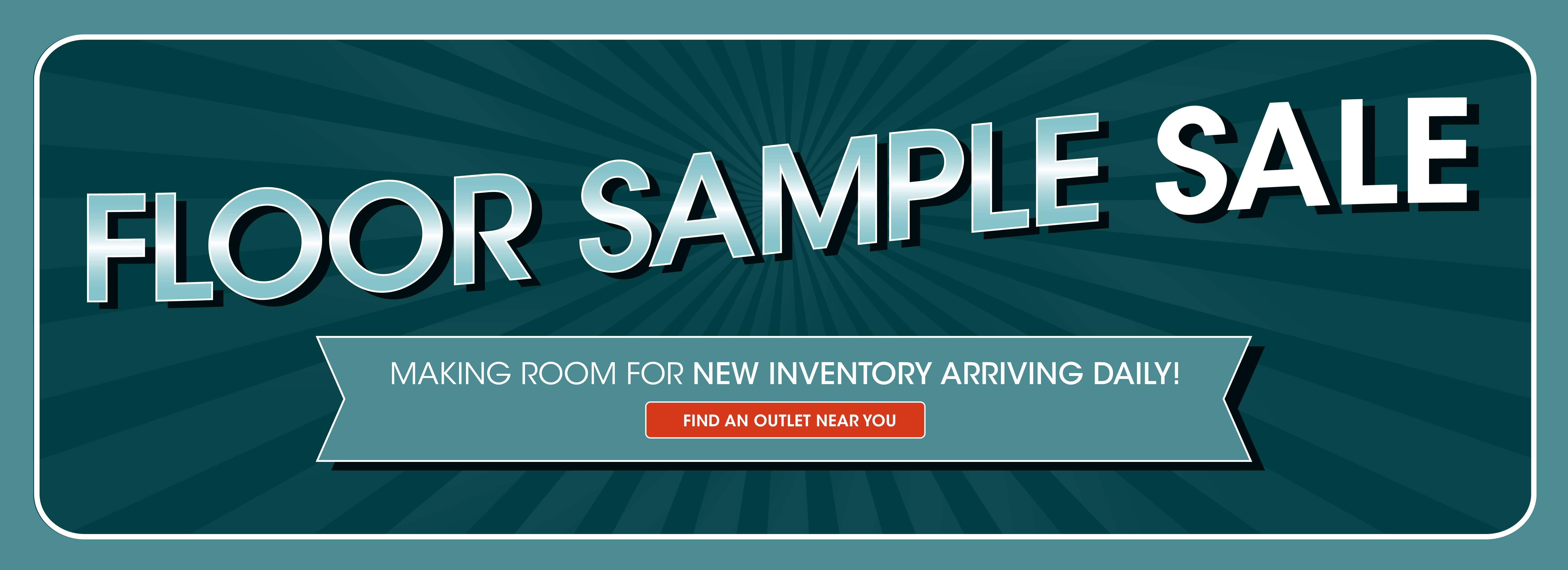 FLOOR SAMPLE SALE. Making room for new inventory arriving daily! Find an outlet near you.
