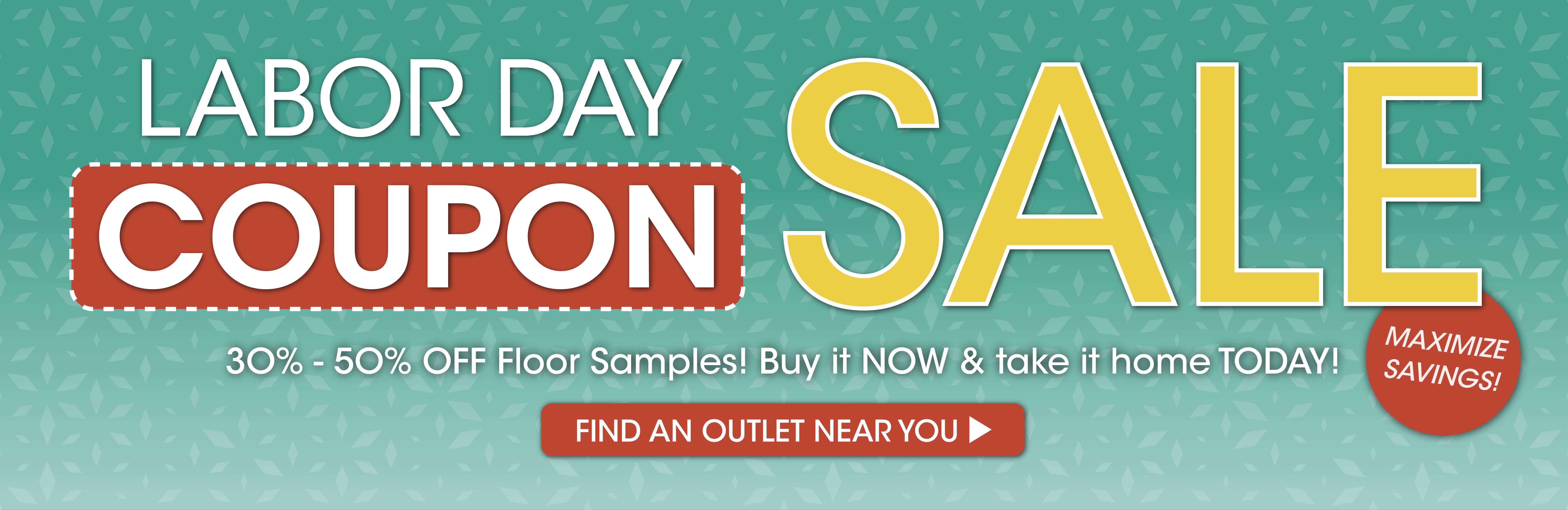 LABOR DAY COUPON SALE. 30% - 50% OFF Floor Samples! Find an outlet near you. Maximize savings!
