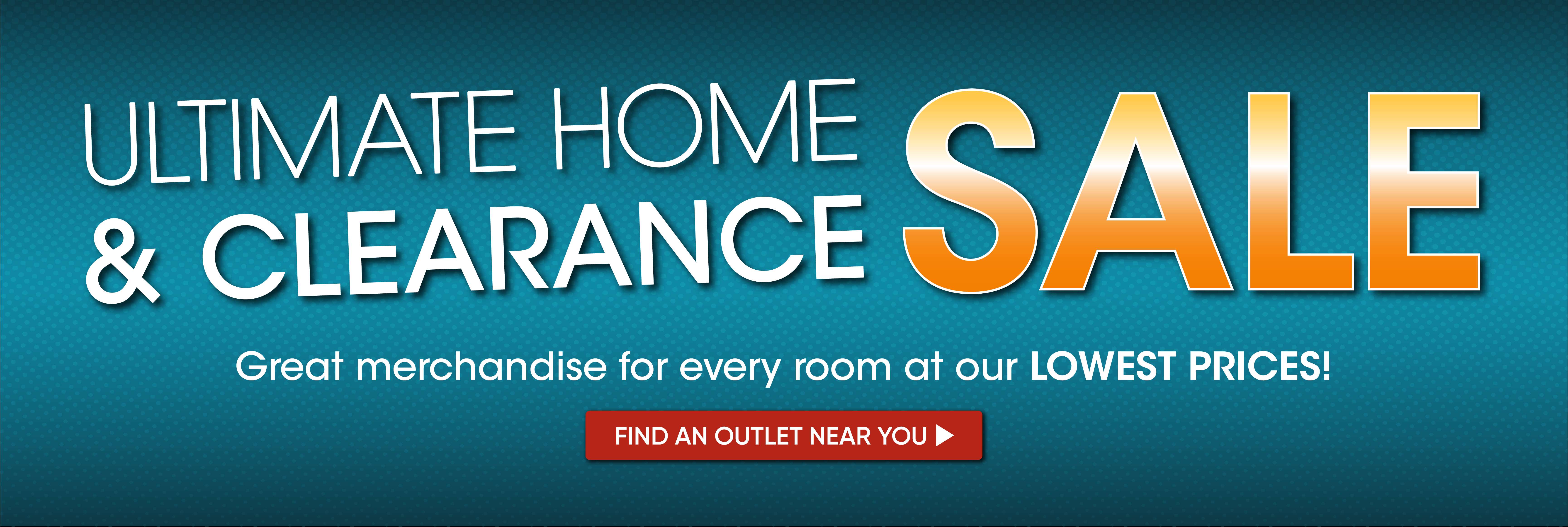 ULTIMATE HOME & CLEARANCE SALE. Great merchandise at our LOWEST PRICES! Find an outlet near you.
