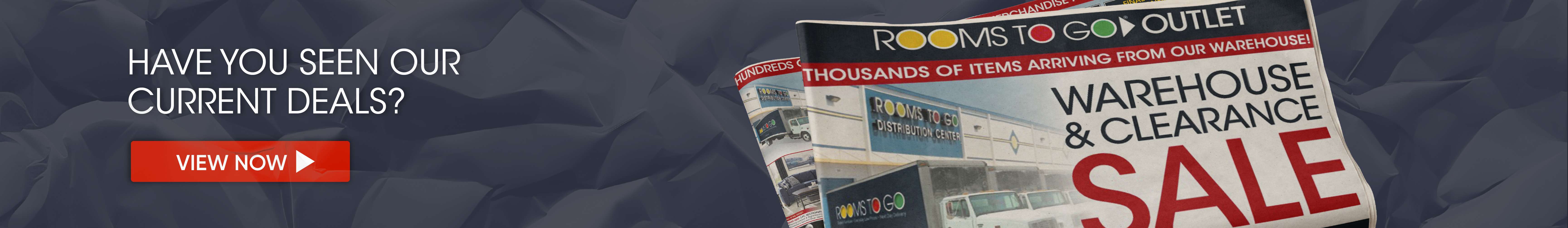 HAVE YOU SEEN OUR CURRENT DEALS? VIEW NOW. Rooms To Go Outlet Warehouse & Clearance Sale.

