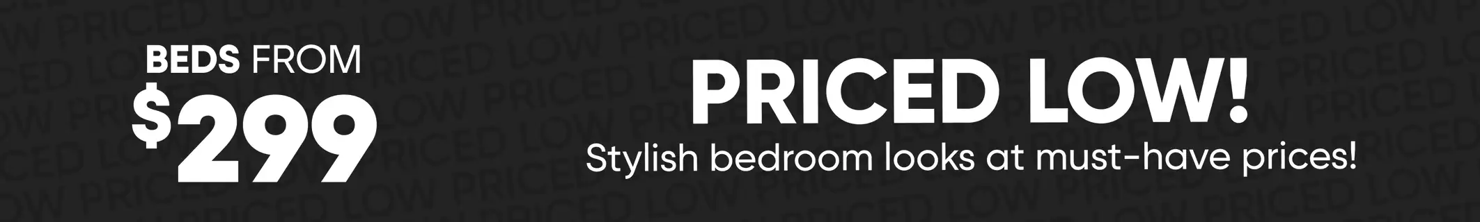 Beds from $299. Priced low! Stylish bedroom looks at must-have prices!
